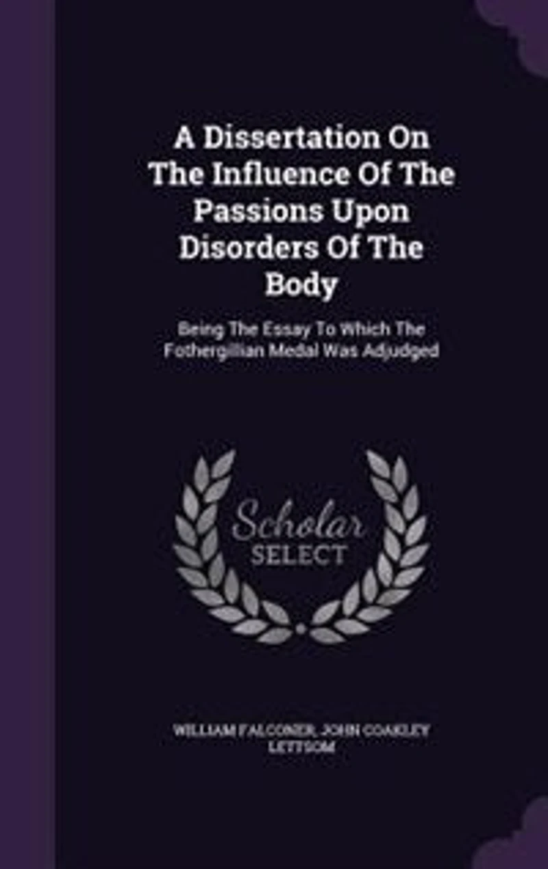 A Dissertation On The Influence Of The Passions Upon Disorders Of The Body: Being The Essay To Which The Fothergillian Medal Was Adjudged