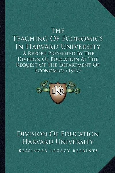 The Teaching Of Economics In Harvard University: A Report Presented By The Division Of Education At The Request Of The Department Of Economics (1917)