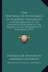 The Teaching Of Economics In Harvard University: A Report Presented By The Division Of Education At The Request Of The Department Of Economics (1917)
