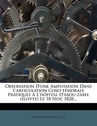 Observation d'Une Amputation Dans l'Articulation Coxo-Fémorale Pratiquée À l'Hôpital d'Abou-Zabel (Egypte) Le 10 Nov. 1828...