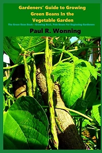 Gardeners' Guide to Growing Green Beans In the Vegetable Garden: The Green Bean Book - Growing Bush, Pole Beans For Beginning Gardeners