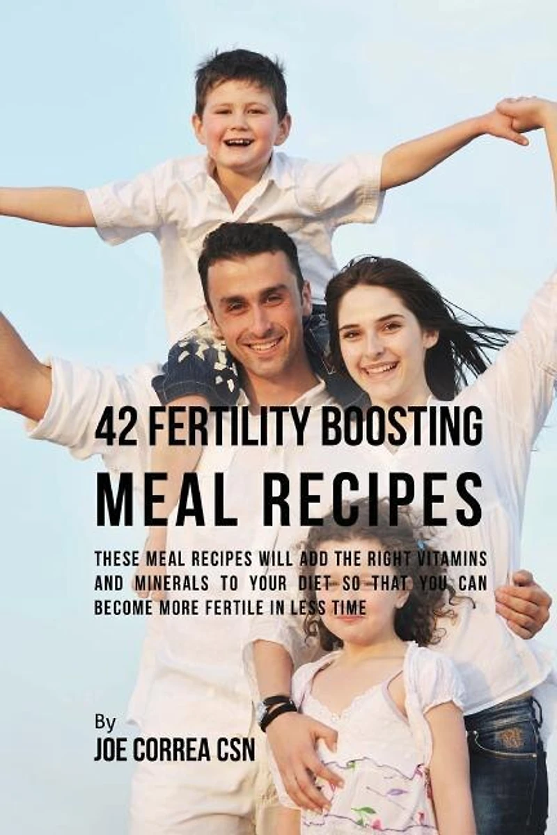 42 Fertility Boosting Meal Recipes: These Meal Recipes Will Add the Right Vitamins and Minerals to Your Diet So That You Can Become More Fertile In Less Time