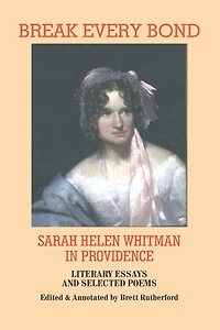 Break Every Bond: Sarah Helen Whitman in Providence: Literary Essays and Selected Poems