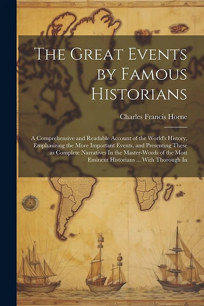 The Great Events by Famous Historians: A Comprehensive and Readable Account of the World's History, Emphasizing the More Important Events, and Presenting These as Complete Narratives In the Master-words of the Most Eminent Historians ... With Thorough In