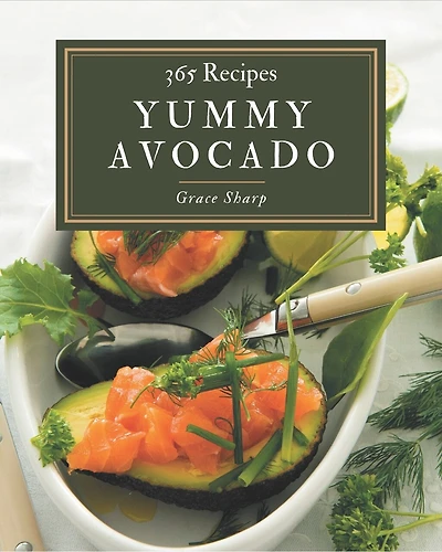 365 Yummy Avocado Recipes: A Yummy Avocado Cookbook You Will Need