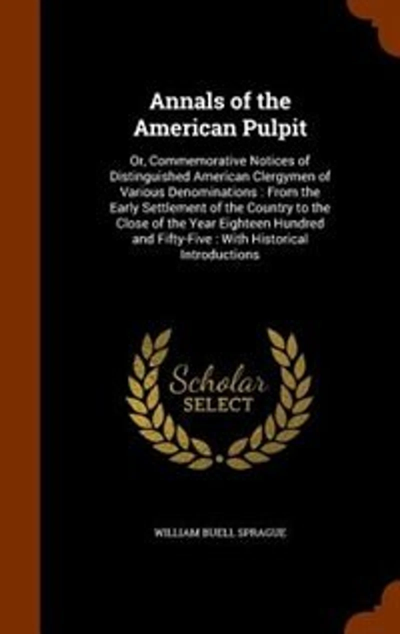 Annals of the American Pulpit: Or, Commemorative Notices of Distinguished American Clergymen of Various Denominations : From the E