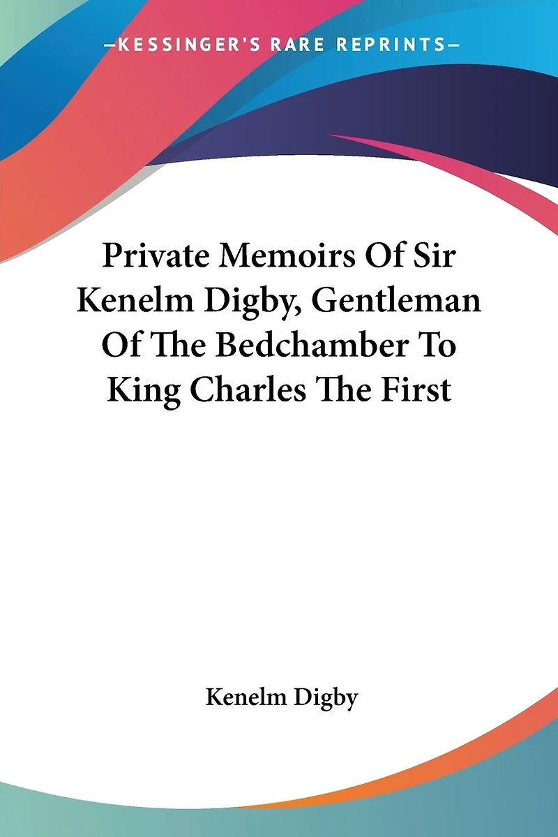 Private Memoirs Of Sir Kenelm Digby, Gentleman Of The Bedchamber To King Charles The First