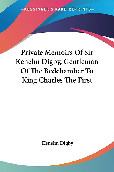 Private Memoirs Of Sir Kenelm Digby, Gentleman Of The Bedchamber To King Charles The First