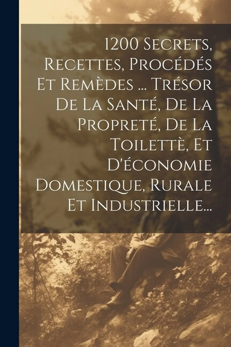 1200 Secrets, Recettes, Procédés Et Remèdes ... Trésor De La Santé, De La Propreté, De La Toilettè, Et D'économie Domestique