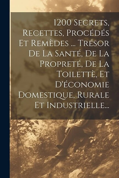 1200 Secrets, Recettes, Procédés Et Remèdes ... Trésor De La Santé, De La Propreté, De La Toilettè, Et D'économie Domestique