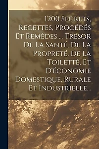 1200 Secrets, Recettes, Procédés Et Remèdes ... Trésor De La Santé, De La Propreté, De La Toilettè, Et D'économie Domestique