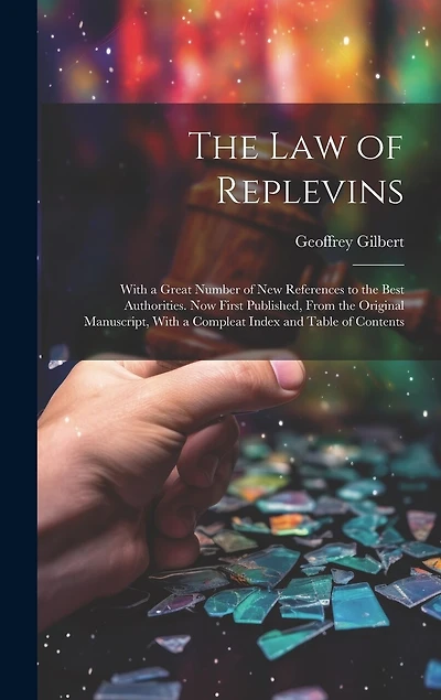 The Law of Replevins: With a Great Number of New References to the Best Authorities. Now First Published, From the Original Manuscript, With a Compleat Index and Table of Contents
