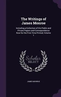 the Writings of James Monroe: Including a Collection His Public and Private Papers Correspondence Now for First Time P