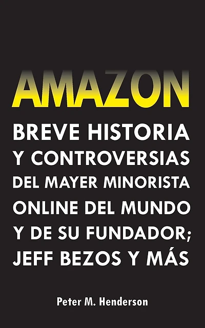 Amazon: Breve Historia y Controversias del Mayor Minorista Online del Mundo y de su Fundador; Jeff Bezos y Más