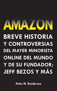 Amazon: Breve Historia y Controversias del Mayor Minorista Online del Mundo y de su Fundador; Jeff Bezos y Más