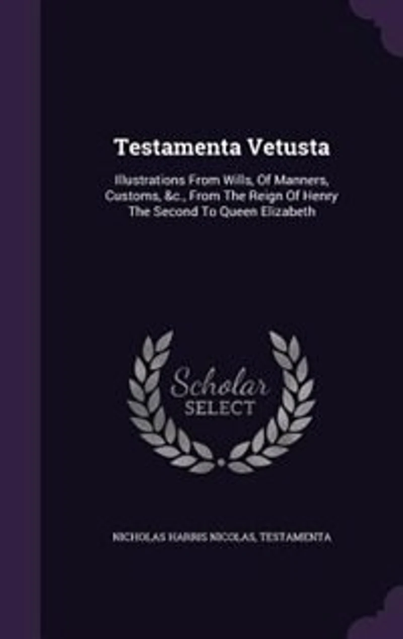 Testamenta Vetusta: Illustrations From Wills, Of Manners, Customs, &c., The Reign Henry Second To Queen Eli