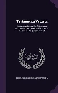 Testamenta Vetusta: Illustrations From Wills, Of Manners, Customs, &c., The Reign Henry Second To Queen Eli