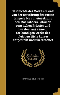 Geschichte des Volkes Jisrael von der zerstörung ersten tempels bis zur einsetzung Mackabäers Schimon zum hohen Priester und Fürsten, aus seinem dreibändigen werke gleichen titels kürzer dargestellt überarbeitet