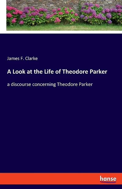A Look At The Life Of Theodore Parker: A Discourse Concerning Theodore Parker