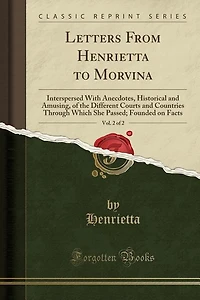 Letters From Henrietta to Morvina. Interspersed With Anecdotes, Historical and Amusing, of the Different Courts Countries Through Which she Passed. Founded on Facts. two Volumes. ... 2; Volume 2