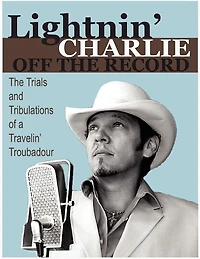 Lightnin' Charlie Off the Record the Trials and Tribulations of a Travelin' Troubadour Second Edition