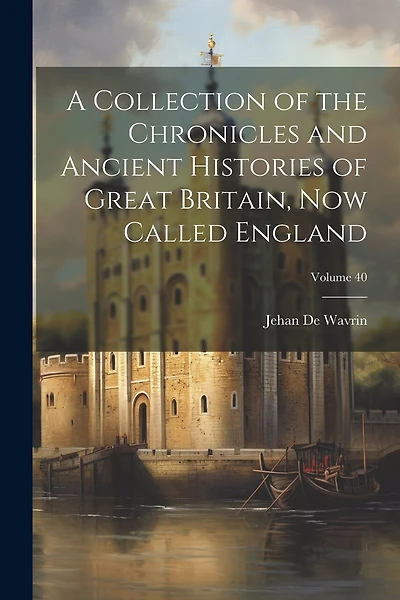 A Collection of the Chronicles and Ancient Histories of Great Britain, Now Called England; Volume 40