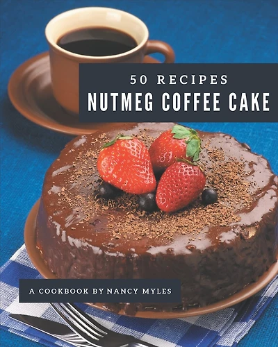 50 Nutmeg Coffee Cake Recipes: Happiness is When You Have a Nutmeg Coffee Cake Cookbook!