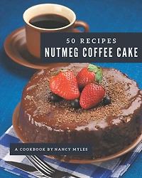 50 Nutmeg Coffee Cake Recipes: Happiness is When You Have a Nutmeg Coffee Cake Cookbook!