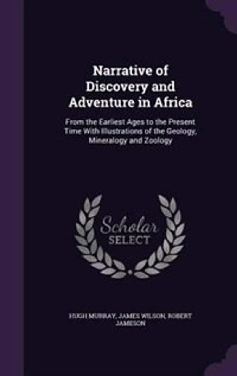 Narrative of Discovery and Adventure in Africa: From the Earliest Ages to the Present Time With Illustrations of the Geology, Mineralogy and Zoology