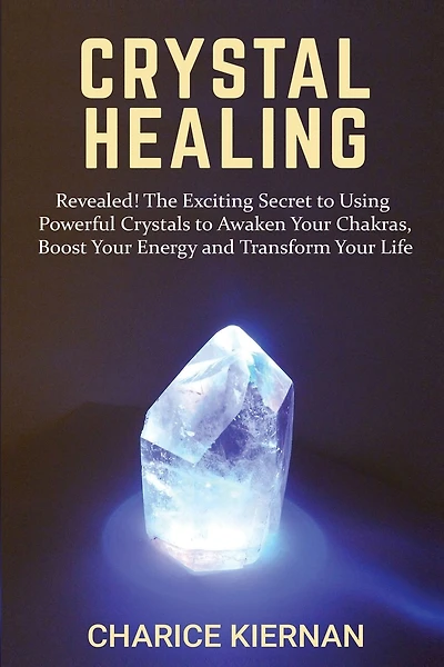 Crystal Healing: Revealed! The Exciting Secret to Using Powerful Crystals to Awaken Your Chakras, Boost Your Energy and Transform Your Life