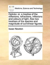 Opticks: Or, a Treatise of the Reflexions, Refractions, Inflexions and Colours of Light. Also Two Treatises of the Species and Magnitude of Curvilinear Figures.