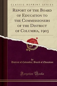 Report of the Board Education to Commissioners District Columbia, 1903 (Classic Reprint)