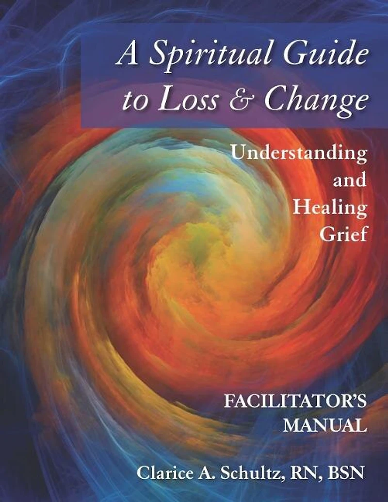 A Spiritual Guide to Loss & Change: Understanding and Healing Grief - Facilitator's Manual
