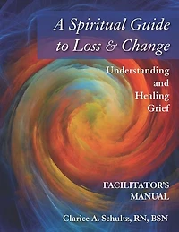 A Spiritual Guide to Loss & Change: Understanding and Healing Grief - Facilitator's Manual