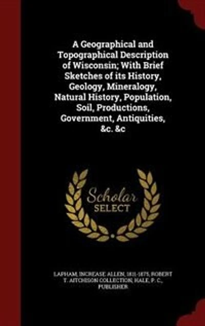 A Geographical and Topographical Description of Wisconsin; With Brief Sketches its History, Geology, Mineralogy, Natural Population, Soil, Productions, Government, Antiquities, &c. &c
