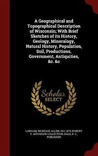 A Geographical and Topographical Description of Wisconsin; With Brief Sketches its History, Geology, Mineralogy, Natural Population, Soil, Productions, Government, Antiquities, &c. &c