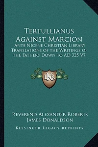 Tertullianus Against Marcion: Ante Nicene Christian Library Translations of the Writings of the Fathers Down to AD 325 V7