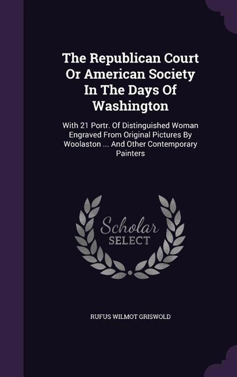 The Republican Court Or American Society In The Days Of Washington: With 21 Portr. Of Distinguished Woman Engraved From Original Pictures By Woolaston ... And Other Co