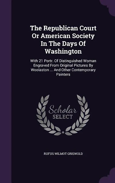 The Republican Court Or American Society In The Days Of Washington: With 21 Portr. Of Distinguished Woman Engraved From Original Pictures By Woolaston ... And Other Co
