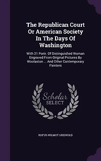 The Republican Court Or American Society In The Days Of Washington: With 21 Portr. Of Distinguished Woman Engraved From Original Pictures By Woolaston ... And Other Co