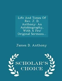 Life And Times Of Rev. J. D. Anthony: An Autobiography, With A Few Original Sermons