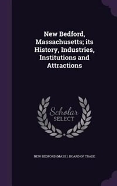 New Bedford, Massachusetts; its History, Industries, Institutions and Attractions