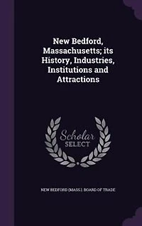 New Bedford, Massachusetts; its History, Industries, Institutions and Attractions