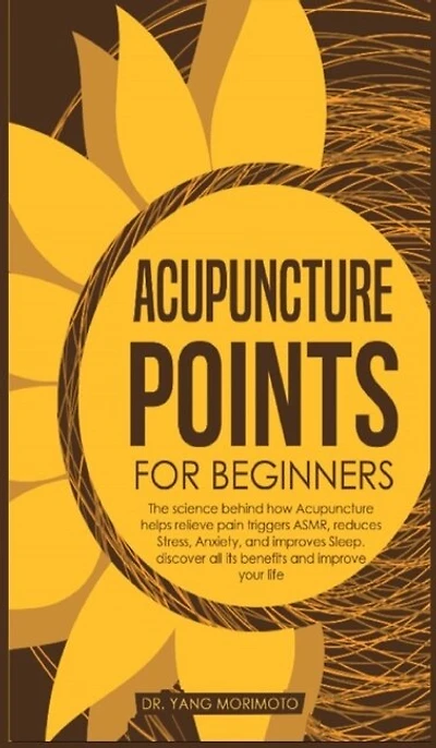 Acupuncture Points For Beginners: The Science Behind How Acupuncture Helps Relieve Pain Triggers Asmr, Reduces Stress, Anxiety, And I