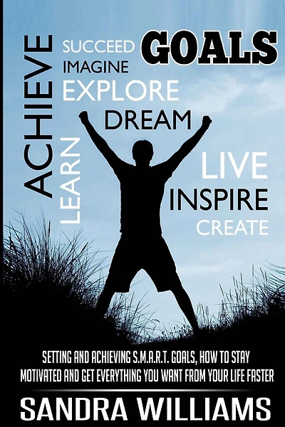 Goals: Setting And Achieving S.M.A.R.T. Goals, How To Stay Motivated And Get Everything You Want From Your Life Faster