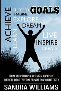 Goals: Setting And Achieving S.M.A.R.T. Goals, How To Stay Motivated And Get Everything You Want From Your Life Faster