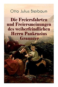 Die Freiersfahrten und Freiersmeinungen des weiberfeindlichen Herrn Pankrazius Graunzer: Satire-Roman