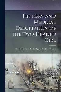 History and Medical Description of the Two-headed Girl: Sold by Her Agents for Her Special Benefit, at 25 Cents