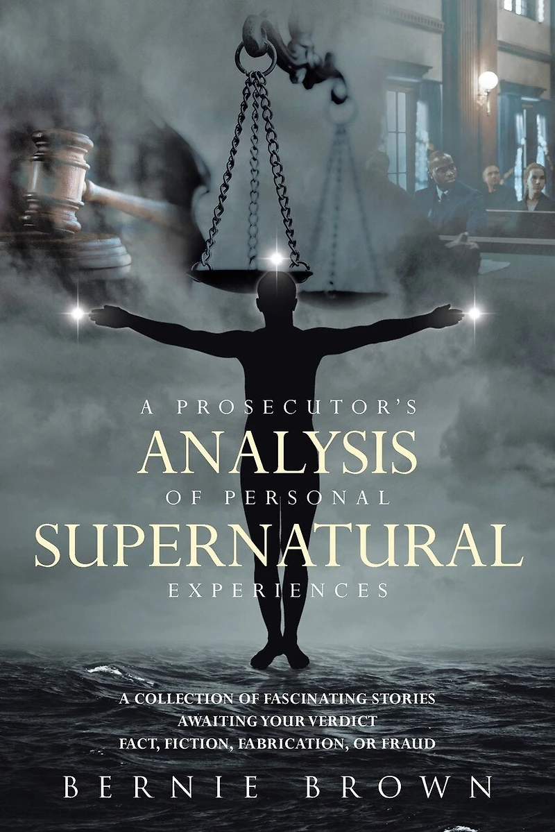 A Prosecutor's Analysis of Personal Supernatural Experiences: Collection Fascinating Stories Awaiting Your Verdict-Fact, Fiction, Fabrication, or Fantasy?