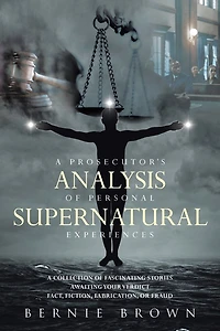 A Prosecutor's Analysis of Personal Supernatural Experiences: Collection Fascinating Stories Awaiting Your Verdict-Fact, Fiction, Fabrication, or Fantasy?